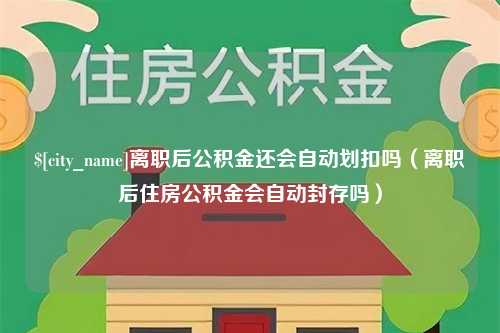 磁县离职后公积金还会自动划扣吗（离职后住房公积金会自动封存吗）