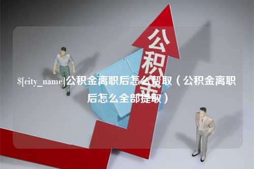 磁县公积金离职后怎么帮取（公积金离职后怎么全部提取）