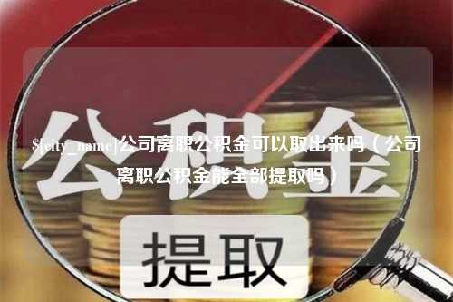 磁县公司离职公积金可以取出来吗（公司离职公积金能全部提取吗）