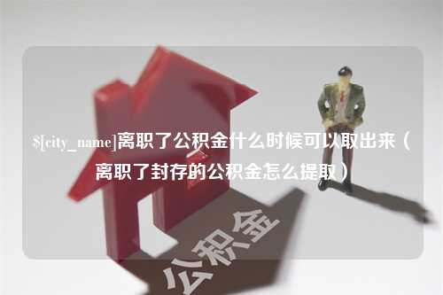 磁县离职了公积金什么时候可以取出来（离职了封存的公积金怎么提取）