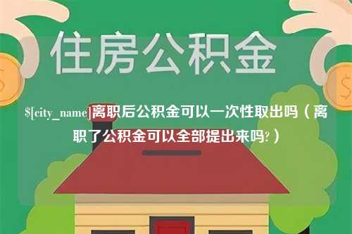 磁县离职后公积金可以一次性取出吗（离职了公积金可以全部提出来吗?）