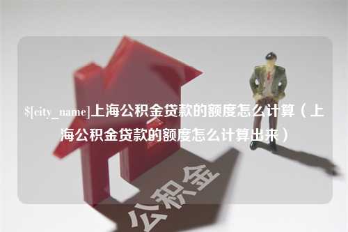 磁县上海公积金贷款的额度怎么计算（上海公积金贷款的额度怎么计算出来）